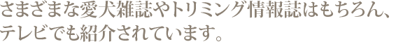 愛犬雑誌やトリミング情報誌で紹介されています。