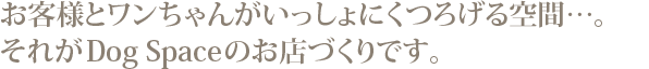 犬にやさしい、DogSpaceのお店づくり。